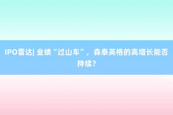 IPO雷达| 业绩“过山车”，森泰英格的高增长能否持续？