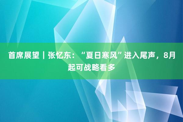 首席展望｜张忆东：“夏日寒风”进入尾声，8月起可战略看多
