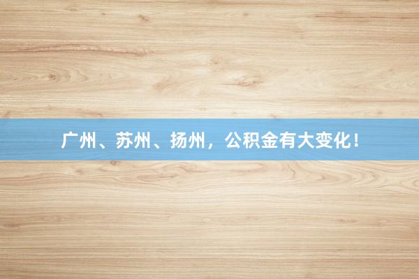 广州、苏州、扬州，公积金有大变化！