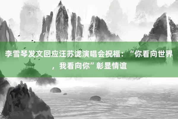 李雪琴发文回应汪苏泷演唱会祝福：“你看向世界，我看向你”彰显情谊