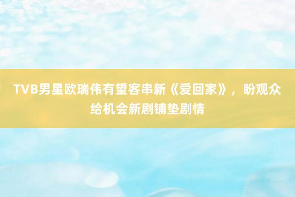 TVB男星欧瑞伟有望客串新《爱回家》，盼观众给机会新剧铺垫剧情