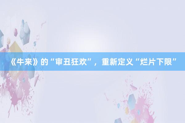 《牛来》的“审丑狂欢”，重新定义“烂片下限”