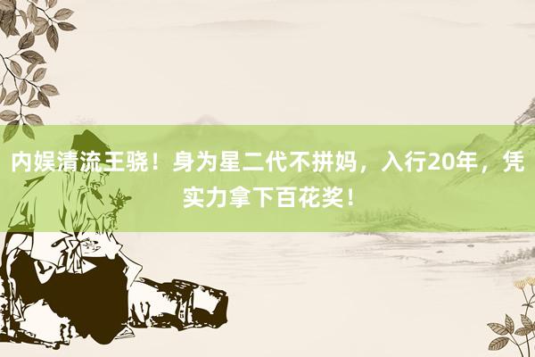 内娱清流王骁！身为星二代不拼妈，入行20年，凭实力拿下百花奖！
