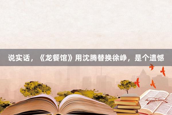 说实话，《龙餐馆》用沈腾替换徐峥，是个遗憾