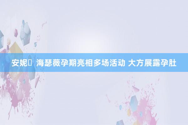 安妮・海瑟薇孕期亮相多场活动 大方展露孕肚