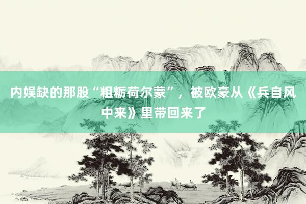 内娱缺的那股“粗粝荷尔蒙”，被欧豪从《兵自风中来》里带回来了