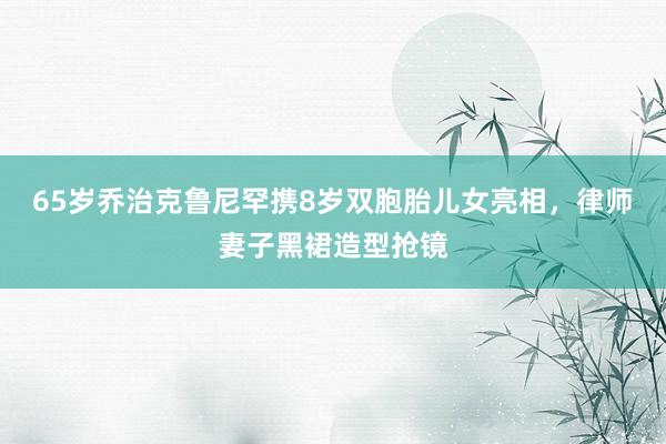 65岁乔治克鲁尼罕携8岁双胞胎儿女亮相，律师妻子黑裙造型抢镜