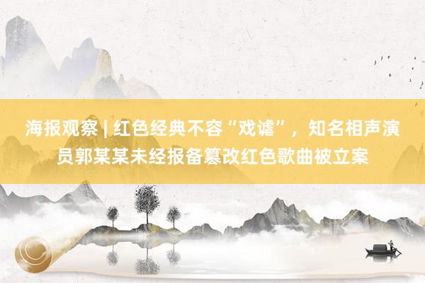 海报观察 | 红色经典不容“戏谑”，知名相声演员郭某某未经报备篡改红色歌曲被立案