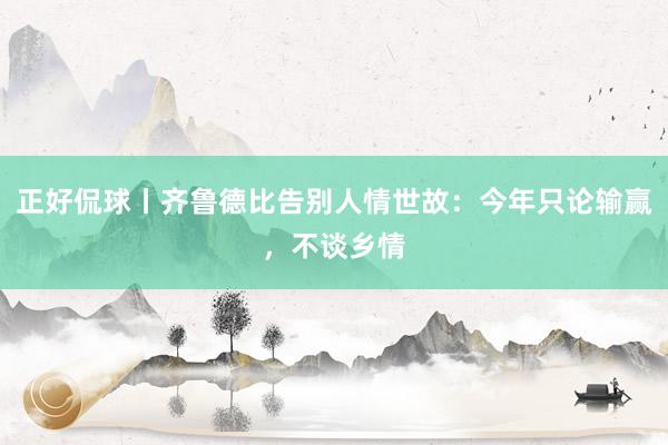 正好侃球丨齐鲁德比告别人情世故：今年只论输赢，不谈乡情