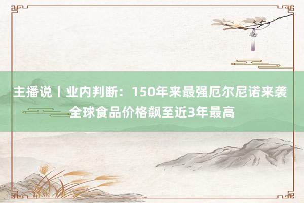 主播说丨业内判断：150年来最强厄尔尼诺来袭 全球食品价格飙至近3年最高