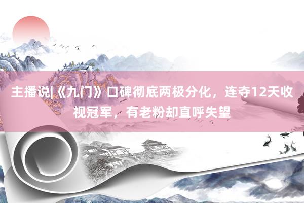 主播说|《九门》口碑彻底两极分化，连夺12天收视冠军，有老粉却直呼失望