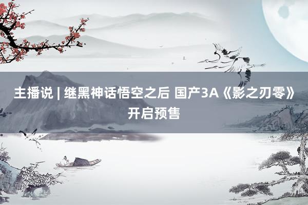 主播说 | 继黑神话悟空之后 国产3A《影之刃零》开启预售
