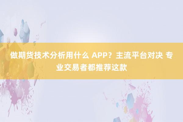 做期货技术分析用什么 APP？主流平台对决 专业交易者都推荐这款