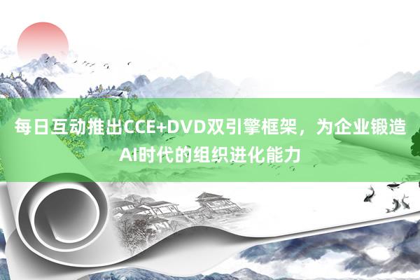 每日互动推出CCE+DVD双引擎框架，为企业锻造AI时代的组织进化能力