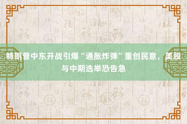 特朗普中东开战引爆“通胀炸弹”重创民意，美股与中期选举恐告急