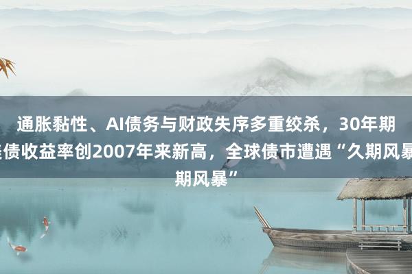 通胀黏性、AI债务与财政失序多重绞杀，30年期美债收益率创2007年来新高，全球债市遭遇“久期风暴”