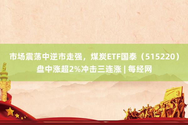 市场震荡中逆市走强，煤炭ETF国泰（515220）盘中涨超2%冲击三连涨 | 每经网
