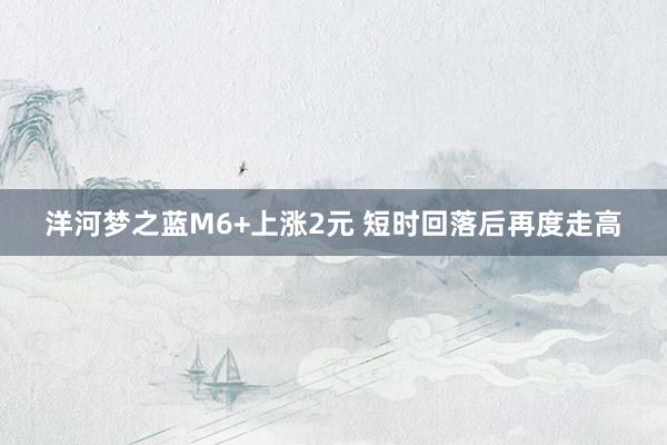 洋河梦之蓝M6+上涨2元 短时回落后再度走高