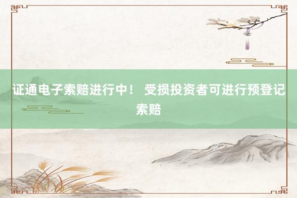 证通电子索赔进行中！ 受损投资者可进行预登记索赔