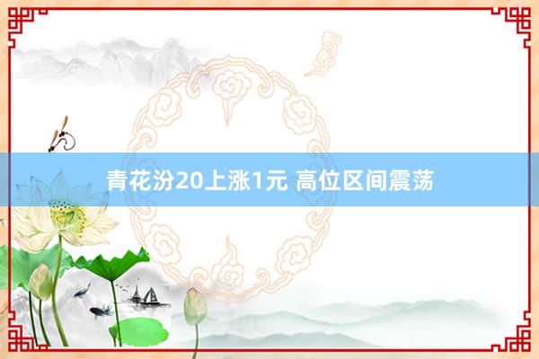青花汾20上涨1元 高位区间震荡
