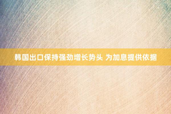 韩国出口保持强劲增长势头 为加息提供依据