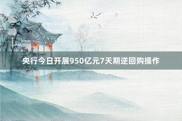 央行今日开展950亿元7天期逆回购操作