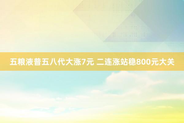 五粮液普五八代大涨7元 二连涨站稳800元大关