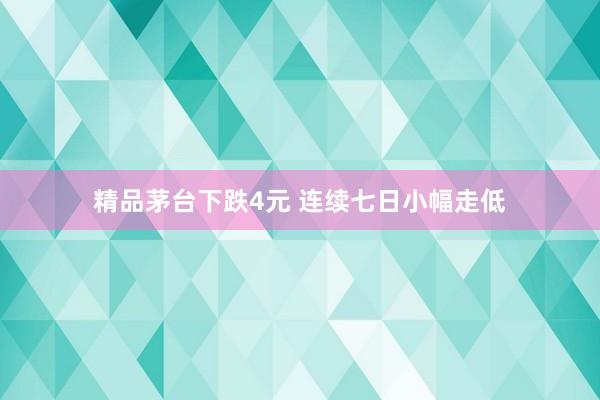 精品茅台下跌4元 连续七日小幅走低