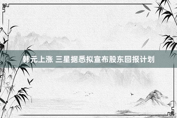 韩元上涨 三星据悉拟宣布股东回报计划