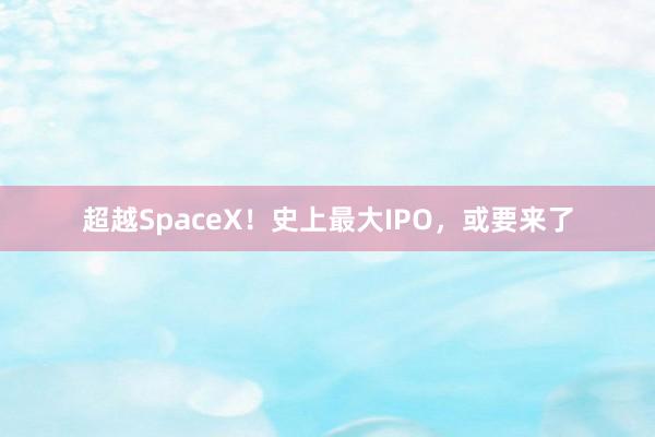 超越SpaceX！史上最大IPO，或要来了