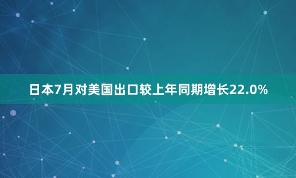 日本7月对美国出口较上年同期增长22.0%