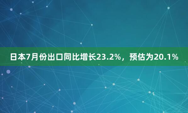 日本7月份出口同比增长23.2%，预估为20.1%
