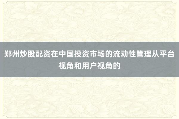 郑州炒股配资在中国投资市场的流动性管理从平台视角和用户视角的
