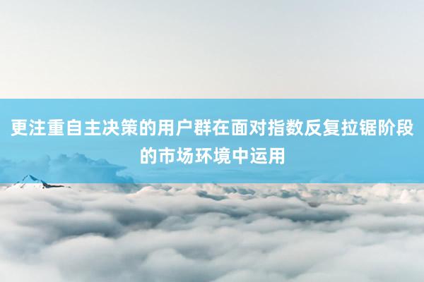 更注重自主决策的用户群在面对指数反复拉锯阶段的市场环境中运用