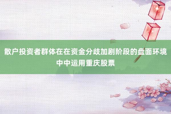 散户投资者群体在在资金分歧加剧阶段的盘面环境中中运用重庆股票