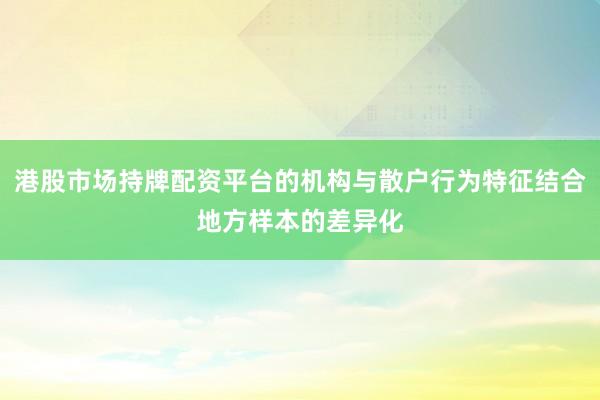 港股市场持牌配资平台的机构与散户行为特征结合地方样本的差异化
