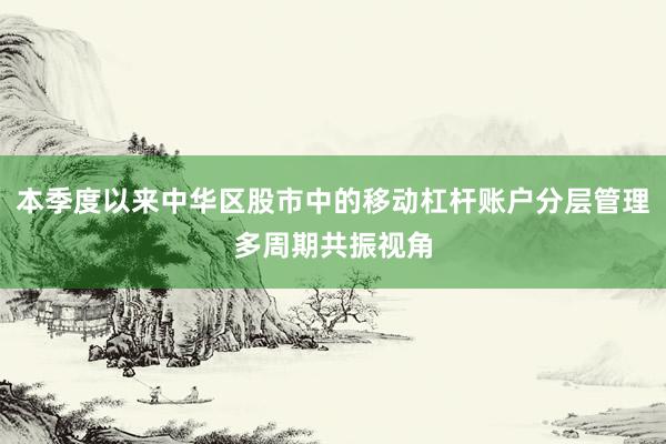 本季度以来中华区股市中的移动杠杆账户分层管理多周期共振视角