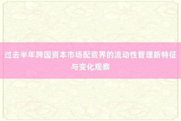 过去半年跨国资本市场配资界的流动性管理新特征与变化观察