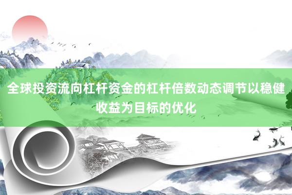 全球投资流向杠杆资金的杠杆倍数动态调节以稳健收益为目标的优化