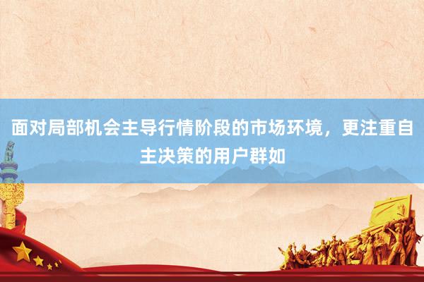 面对局部机会主导行情阶段的市场环境，更注重自主决策的用户群如
