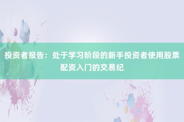 投资者报告：处于学习阶段的新手投资者使用股票配资入门的交易纪