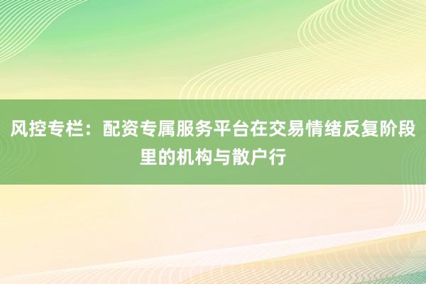风控专栏：配资专属服务平台在交易情绪反复阶段里的机构与散户行