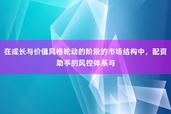 在成长与价值风格轮动的阶段的市场结构中，配资助手的风控体系与