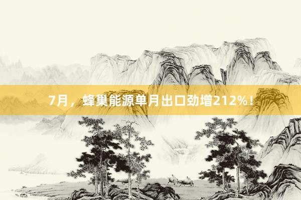 7月，蜂巢能源单月出口劲增212%！