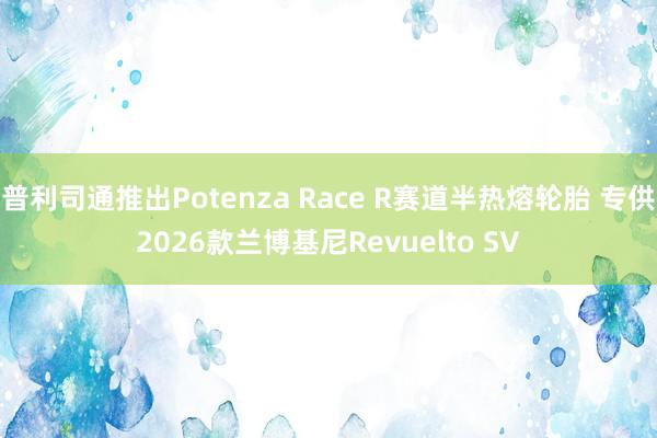 普利司通推出Potenza Race R赛道半热熔轮胎 专供2026款兰博基尼Revuelto SV