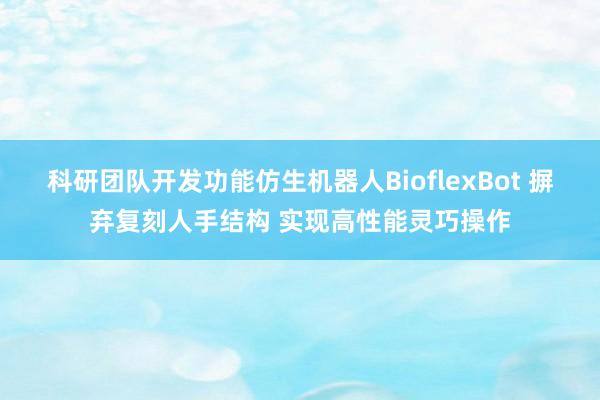 科研团队开发功能仿生机器人BioflexBot 摒弃复刻人手结构 实现高性能灵巧操作