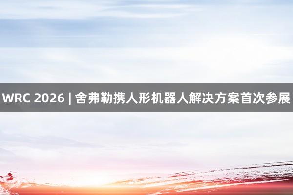 WRC 2026 | 舍弗勒携人形机器人解决方案首次参展