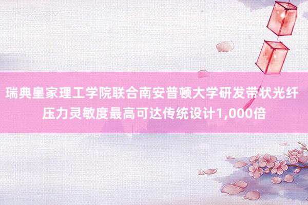 瑞典皇家理工学院联合南安普顿大学研发带状光纤 压力灵敏度最高可达传统设计1,000倍