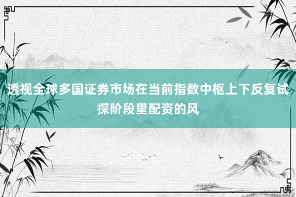 透视全球多国证券市场在当前指数中枢上下反复试探阶段里配资的风