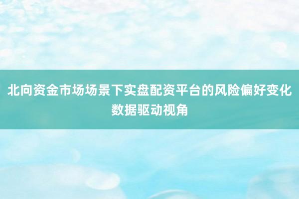 北向资金市场场景下实盘配资平台的风险偏好变化数据驱动视角